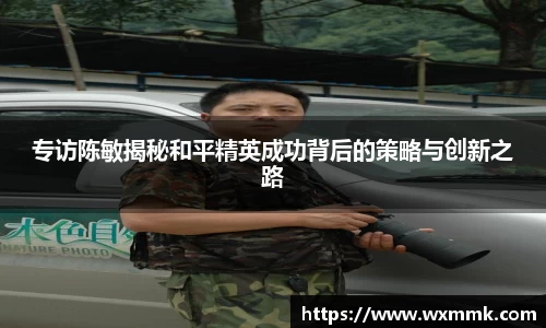 专访陈敏揭秘和平精英成功背后的策略与创新之路