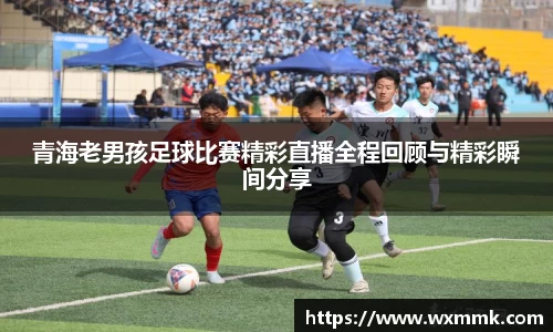青海老男孩足球比赛精彩直播全程回顾与精彩瞬间分享