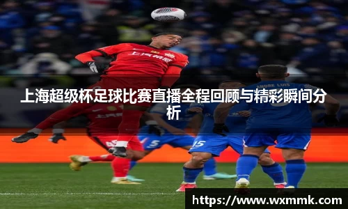 上海超级杯足球比赛直播全程回顾与精彩瞬间分析