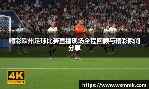 精彩欧州足球比赛直播现场全程回顾与精彩瞬间分享